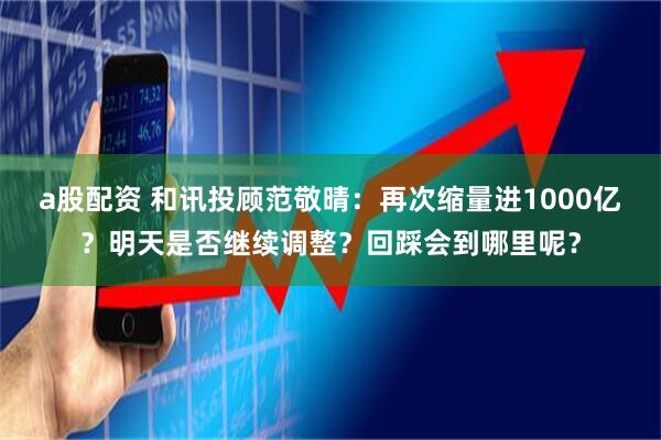 a股配资 和讯投顾范敬晴：再次缩量进1000亿？明天是否继续调整？回踩会到哪里呢？