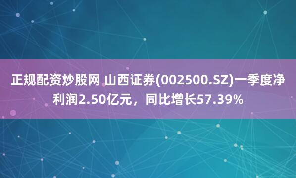 正规配资炒股网 山西证券(002500.SZ)一季度净利润2.50亿元，同比增长57.39%