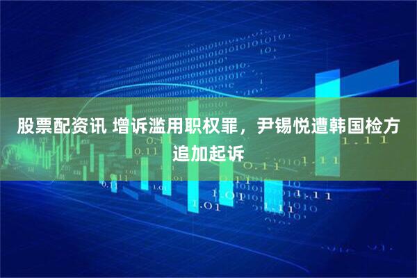 股票配资讯 增诉滥用职权罪，尹锡悦遭韩国检方追加起诉