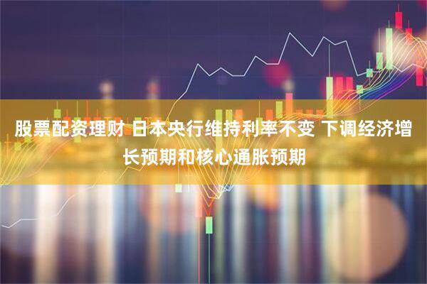 股票配资理财 日本央行维持利率不变 下调经济增长预期和核心通胀预期