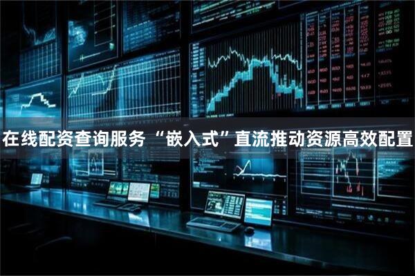 在线配资查询服务 “嵌入式”直流推动资源高效配置