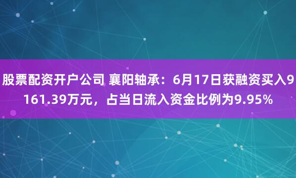 股票配资开户公司 襄阳轴承：6月17日获融资买入9161.39万元，占当日流入资金比例为9.95%
