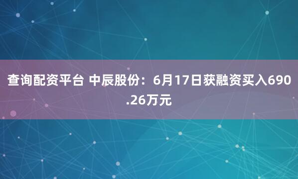 查询配资平台 中辰股份：6月17日获融资买入690.26万元