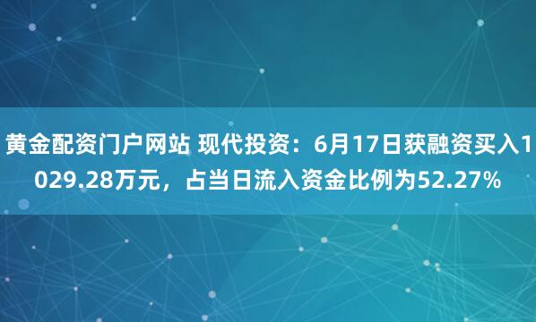 黄金配资门户网站 现代投资：6月17日获融资买入1029.28万元，占当日流入资金比例为52.27%
