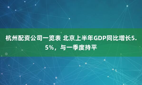杭州配资公司一览表 北京上半年GDP同比增长5.5%，与一季度持平