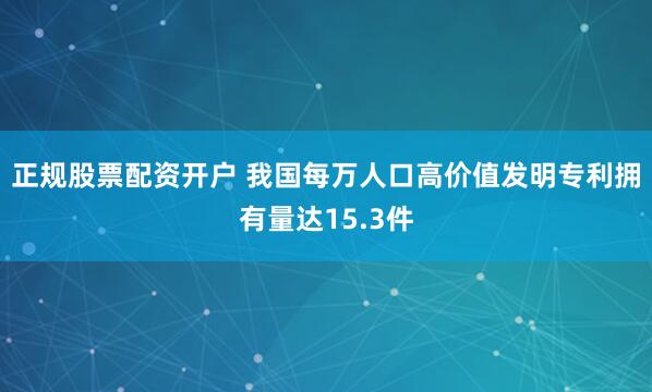 正规股票配资开户 我国每万人口高价值发明专利拥有量达15.3件