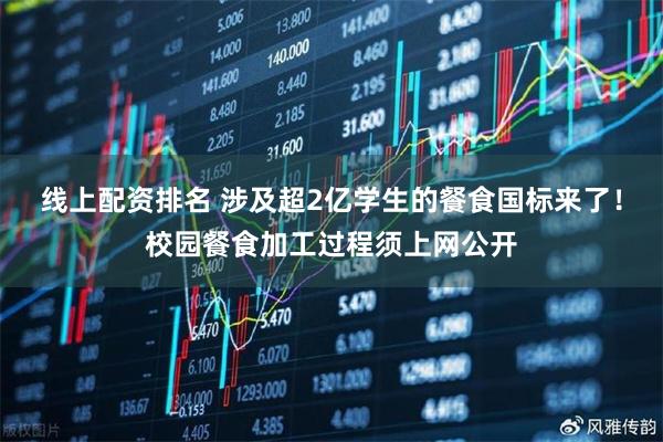 线上配资排名 涉及超2亿学生的餐食国标来了！校园餐食加工过程须上网公开