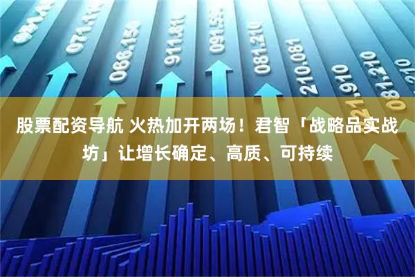 股票配资导航 火热加开两场！君智「战略品实战坊」让增长确定、高质、可持续