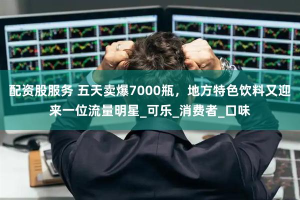 配资股服务 五天卖爆7000瓶，地方特色饮料又迎来一位流量明星_可乐_消费者_口味