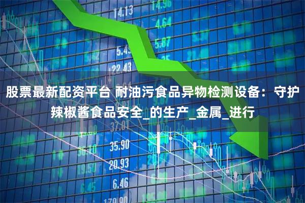 股票最新配资平台 耐油污食品异物检测设备：守护辣椒酱食品安全_的生产_金属_进行
