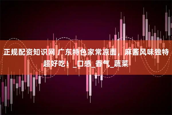 正规配资知识网 广东特色家常凉面，麻酱风味独特超好吃！_口感_香气_蔬菜