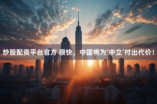 炒股配资平台官方 很快，中国将为‘中立’付出代价！