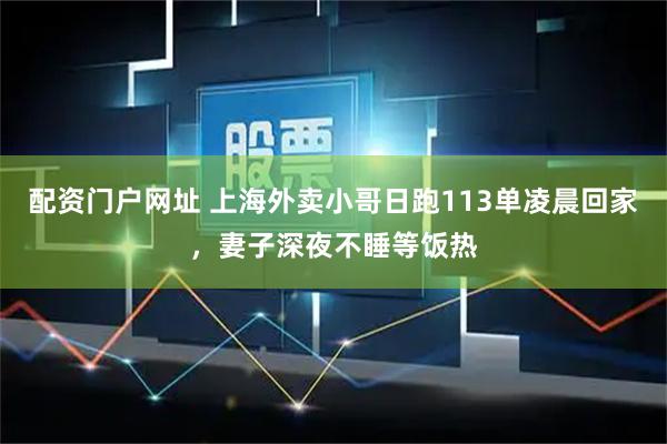 配资门户网址 上海外卖小哥日跑113单凌晨回家，妻子深夜不睡等饭热