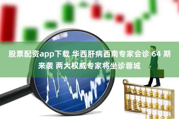 股票配资app下载 华西肝病西南专家会诊 64 期来袭 两大权威专家将坐诊蓉城