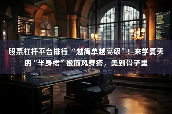 股票杠杆平台排行 “越简单越高级”！来学夏天的“半身裙”极简风穿搭，美到骨子里