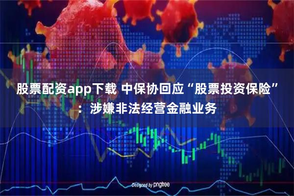 股票配资app下载 中保协回应“股票投资保险”：涉嫌非法经营金融业务
