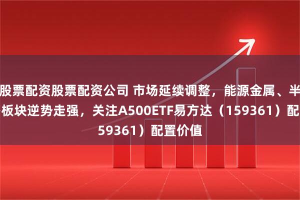 股票配资股票配资公司 市场延续调整，能源金属、半导体等板块逆势走强，关注A500ETF易方达（159361）配置价值