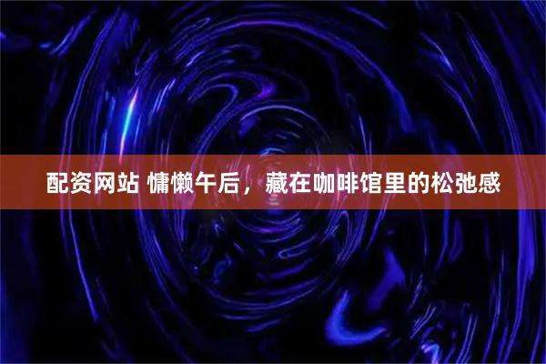 配资网站 慵懒午后,藏在咖啡馆里的松弛感