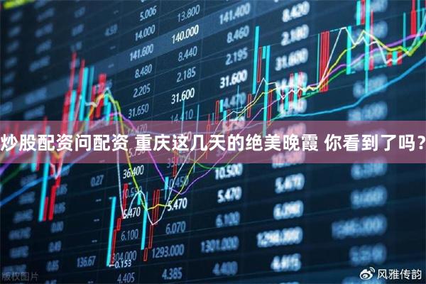 炒股配资问配资 重庆这几天的绝美晚霞 你看到了吗？