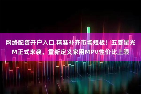 网络配资开户入口 精准补齐市场短板！五菱星光M正式来袭，重新定义家用MPV性价比上限