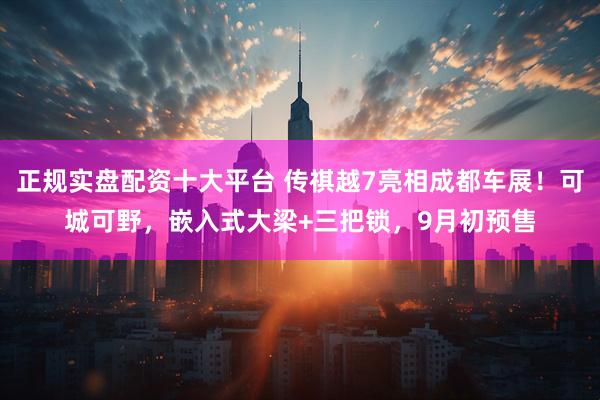 正规实盘配资十大平台 传祺越7亮相成都车展！可城可野，嵌入式大梁+三把锁，9月初预售