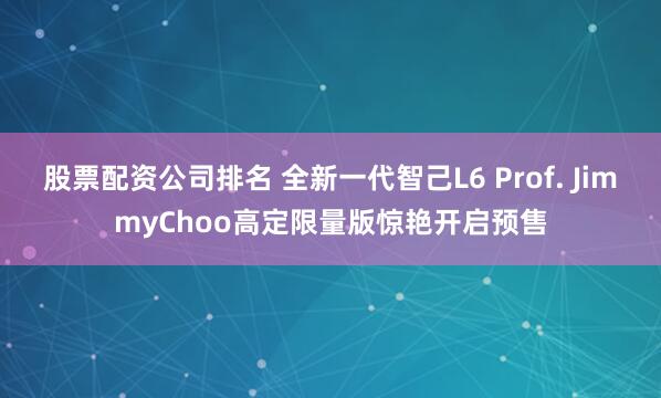 股票配资公司排名 全新一代智己L6 Prof. JimmyChoo高定限量版惊艳开启预售